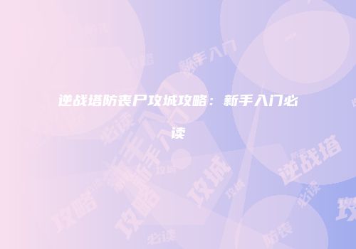 逆战塔防丧尸攻城攻略：新手入门必读