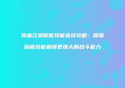 热血江湖枪客技能选择攻略：探索隐藏技能解锁更强大的战斗能力