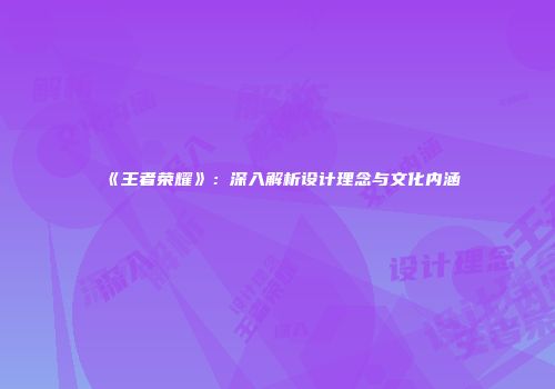 《王者荣耀》：深入解析设计理念与文化内涵