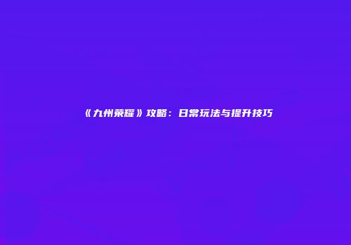 《九州荣耀》攻略：日常玩法与提升技巧