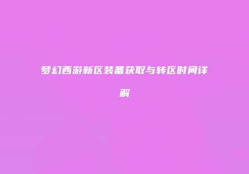 梦幻西游新区装备获取与转区时间详解