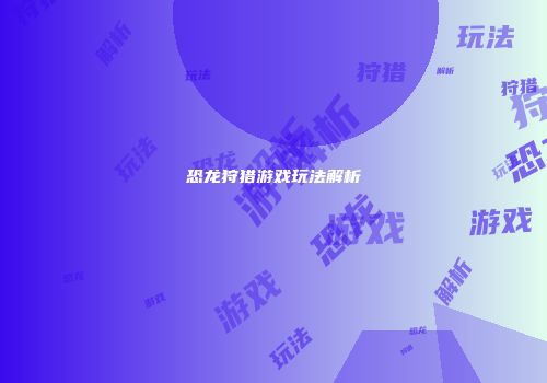 恐龙狩猎游戏玩法解析