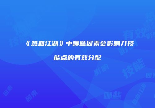 《热血江湖》中哪些因素会影响刀技能点的有效分配
