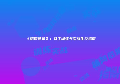 《暗网危机》：特工训练与实战生存指南