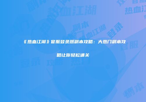《热血江湖》官服登录器副本攻略：大热门副本攻略让你轻松通关