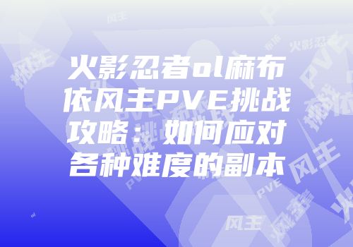 火影忍者ol麻布依风主PVE挑战攻略:如何应对各种难度的副本