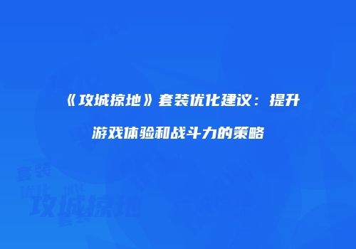 《攻城掠地》套装优化建议：提升游戏体验和战斗力的策略