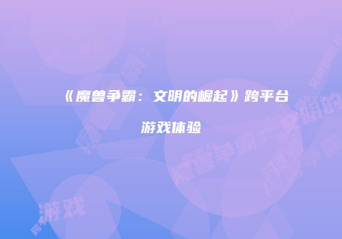 《魔兽争霸：文明的崛起》跨平台游戏体验