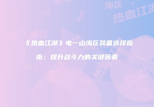 《热血江湖》电一山海区装备选择指南：提升战斗力的关键因素