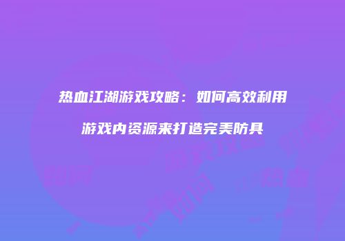 热血江湖游戏攻略:如何高效利用游戏内资源来打造完美防具
