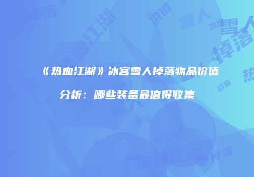 《热血江湖》冰宫雪人掉落物品价值分析：哪些装备最值得收集