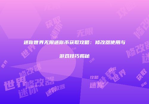 迷你世界无限迷你币获取攻略：修改器使用与游戏技巧揭秘