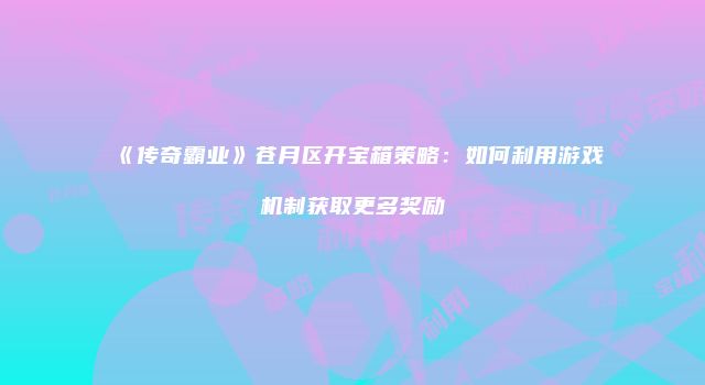 《传奇霸业》苍月区开宝箱策略：如何利用游戏机制获取更多奖励