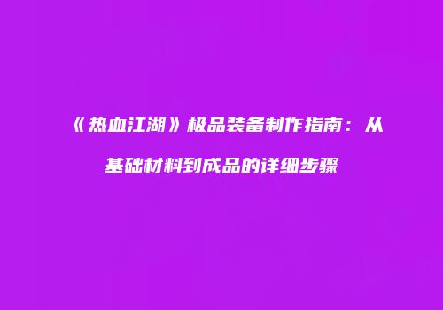 《热血江湖》极品装备制作指南：从基础材料到成品的详细步骤