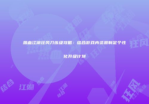 热血江湖狂风刀练级攻略：结合游戏内资源制定个性化升级计划