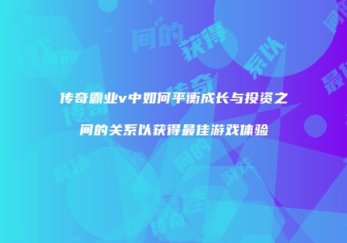 传奇霸业v中如何平衡成长与投资之间的关系以获得最佳游戏体验