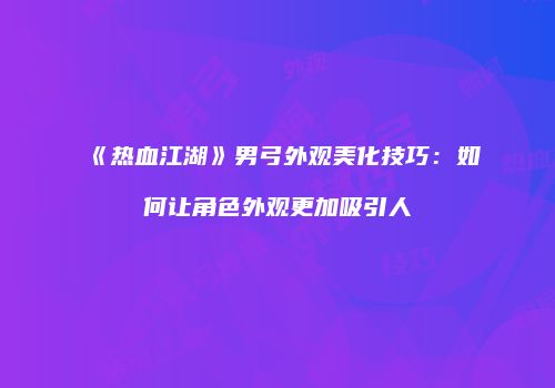 《热血江湖》男弓外观美化技巧：如何让角色外观更加吸引人