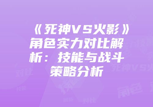 《死神VS火影》角色实力对比解析：技能与战斗策略分析