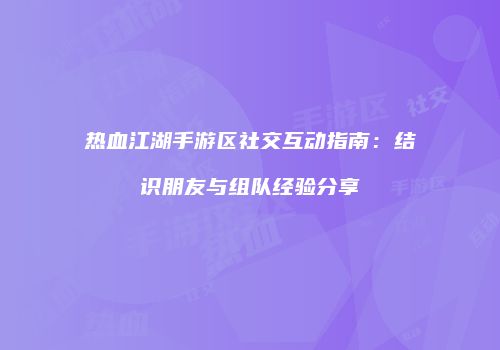 热血江湖手游区社交互动指南：结识朋友与组队经验分享