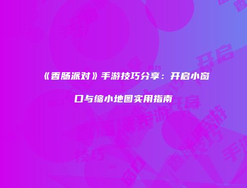 《香肠派对》手游技巧分享：开启小窗口与缩小地图实用指南