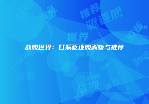 战舰世界：日系驱逐舰解析与推荐