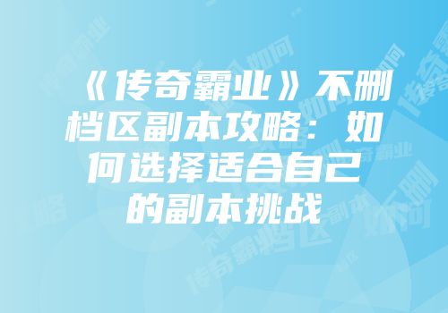 《传奇霸业》不删档区副本攻略：如何选择适合自己的副本挑战