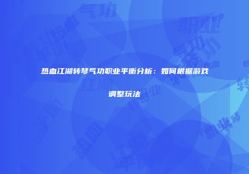 热血江湖转琴气功职业平衡分析：如何根据游戏调整玩法