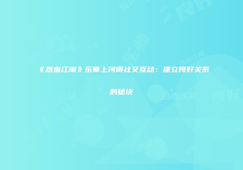 《热血江湖》乐师上河调社交互动：建立良好关系的秘诀