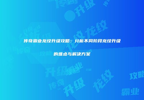 传奇霸业龙纹升级攻略：分析不同阶段龙纹升级的难点与解决方案