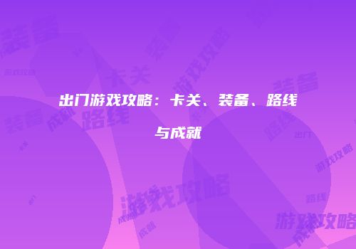 出门游戏攻略：卡关、装备、路线与成就