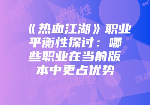 《热血江湖》职业平衡性探讨:哪些职业在当前版本中更占优势