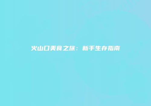 火山口美食之旅：新手生存指南