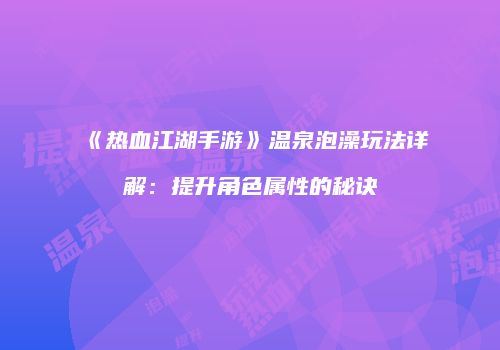 《热血江湖手游》温泉泡澡玩法详解：提升角色属性的秘诀