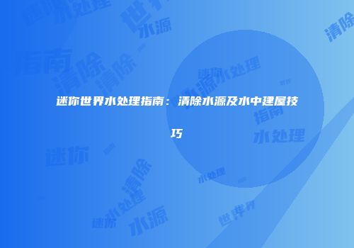 迷你世界水处理指南：清除水源及水中建屋技巧
