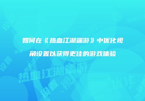如何在《热血江湖端游》中优化视角设置以获得更佳的游戏体验