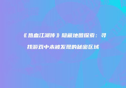 《热血江湖传》隐藏地图探索:寻找游戏中未被发现的秘密区域