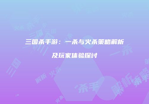 三国杀手游：一杀与火杀策略解析及玩家体验探讨