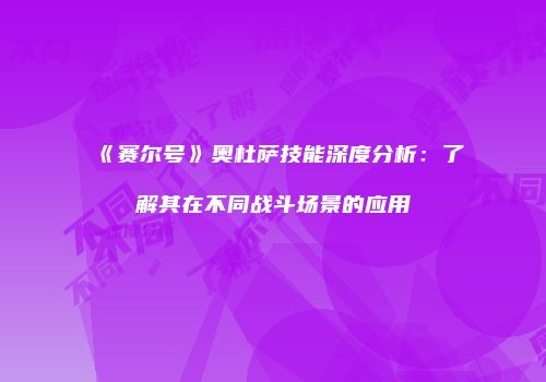 《赛尔号》奥杜萨技能深度分析：了解其在不同战斗场景的应用