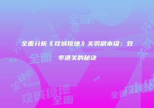 全面分析《攻城掠地》关羽副本级：效率通关的秘诀