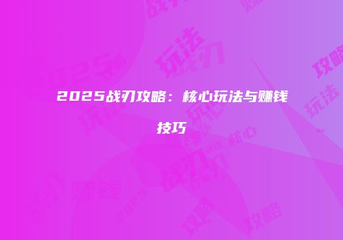 2025战刃攻略：核心玩法与赚钱技巧