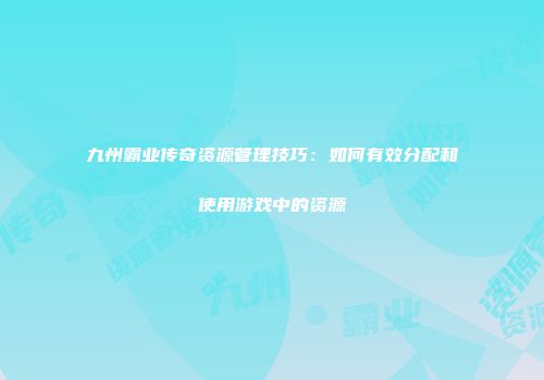 九州霸业传奇资源管理技巧：如何有效分配和使用游戏中的资源