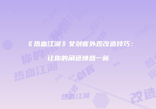 《热血江湖》女剑客外观改造技巧：让你的角色焕然一新