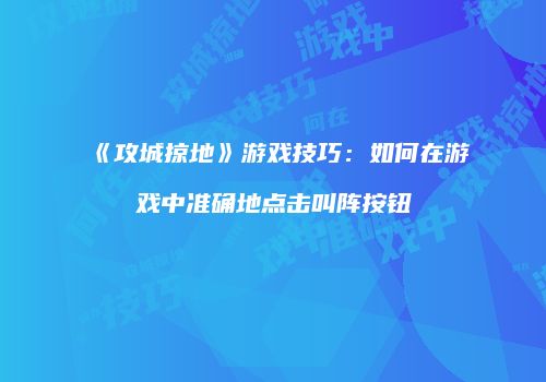 《攻城掠地》游戏技巧：如何在游戏中准确地点击叫阵按钮