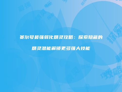 赛尔号最强弱化精灵攻略：探索隐藏的精灵潜能解锁更多强大技能