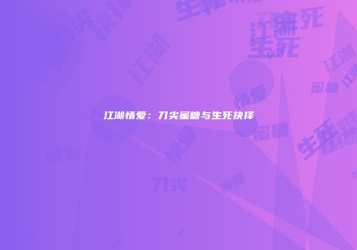 江湖情爱：刀尖蜜糖与生死抉择