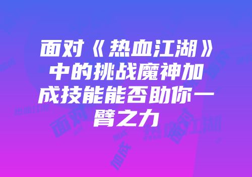 面对《热血江湖》中的挑战魔神加成技能能否助你一臂之力