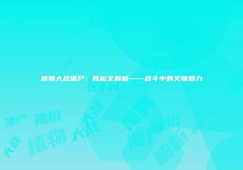 植物大战僵尸：辣椒全解析——战斗中的火辣助力