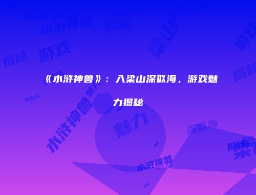 《水浒神兽》：入梁山深似海，游戏魅力揭秘