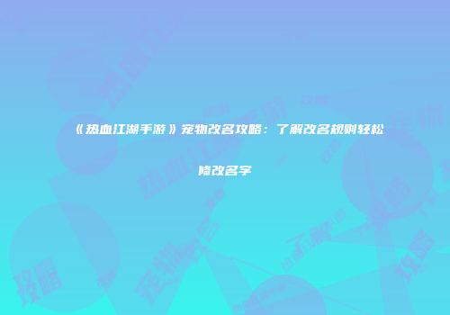 《热血江湖手游》宠物改名攻略：了解改名规则轻松修改名字