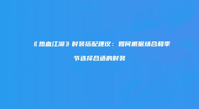 《热血江湖》时装搭配建议：如何根据场合和季节选择合适的时装